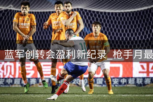 蓝军创转会盈利新纪录 枪手月最佳候选引关注